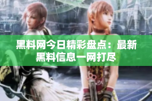 黑料网今日精彩盘点：最新黑料信息一网打尽
