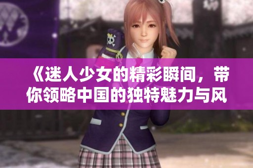 《迷人少女的精彩瞬间，带你领略中国的独特魅力与风采》