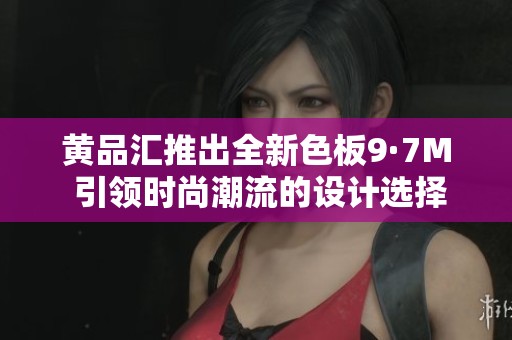 黄品汇推出全新色板9·7M 引领时尚潮流的设计选择