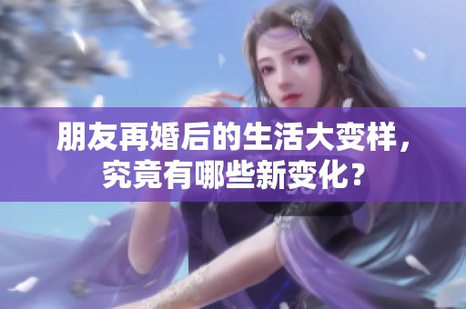 朋友再婚后的生活大变样，究竟有哪些新变化？