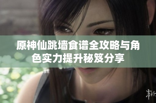原神仙跳墙食谱全攻略与角色实力提升秘笈分享