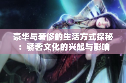 豪华与奢侈的生活方式探秘：骄奢文化的兴起与影响
