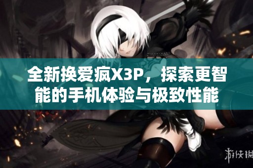 全新换爱疯X3P，探索更智能的手机体验与极致性能
