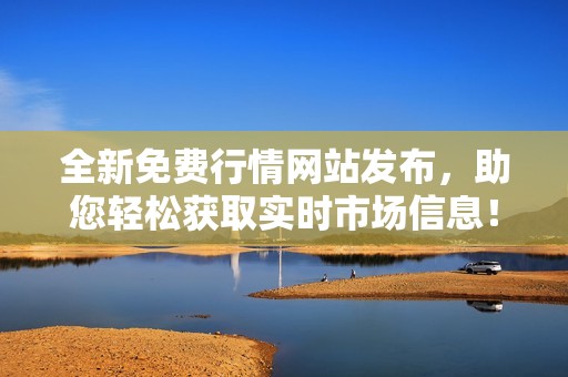 全新免费行情网站发布，助您轻松获取实时市场信息！