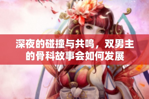 深夜的碰撞与共鸣，双男主的骨科故事会如何发展