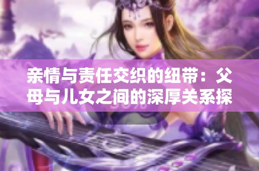 亲情与责任交织的纽带：父母与儿女之间的深厚关系探索