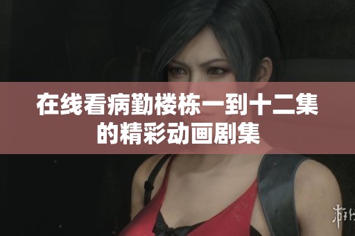 在线看病勤楼栋一到十二集的精彩动画剧集