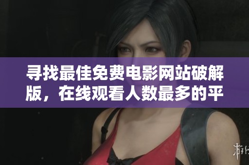 寻找最佳免费电影网站破解版，在线观看人数最多的平台推荐