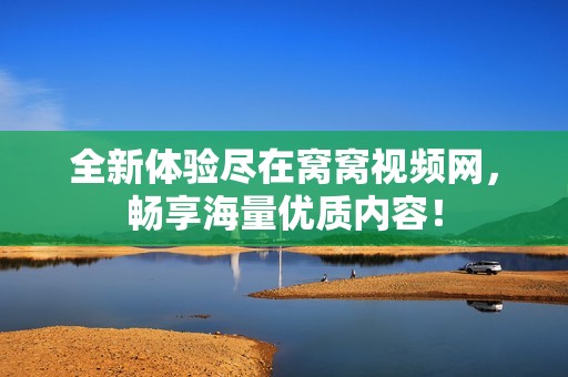 全新体验尽在窝窝视频网，畅享海量优质内容！