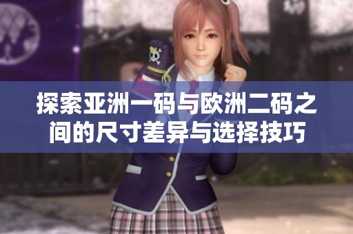 探索亚洲一码与欧洲二码之间的尺寸差异与选择技巧