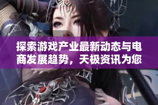 探索游戏产业最新动态与电商发展趋势，天极资讯为您呈现行业亮点