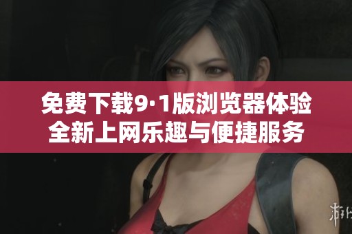 免费下载9·1版浏览器体验全新上网乐趣与便捷服务