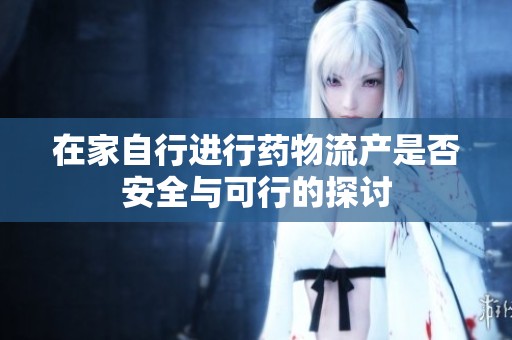 在家自行进行药物流产是否安全与可行的探讨