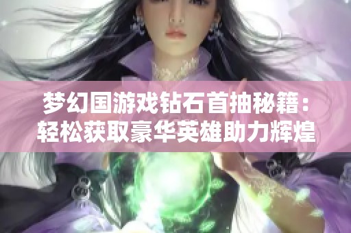 梦幻国游戏钻石首抽秘籍：轻松获取豪华英雄助力辉煌成就之旅
