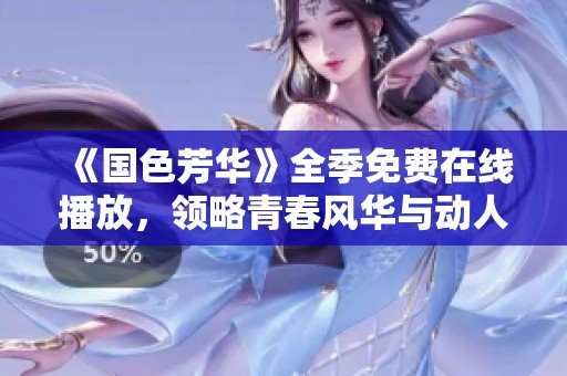 《国色芳华》全季免费在线播放，领略青春风华与动人故事