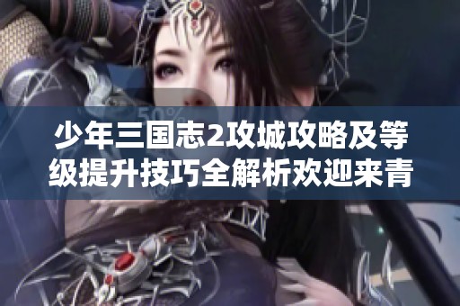 少年三国志2攻城攻略及等级提升技巧全解析欢迎来青鸾游戏网查阅
