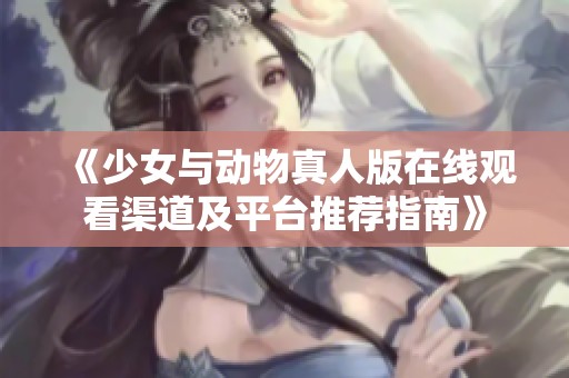 《少女与动物真人版在线观看渠道及平台推荐指南》
