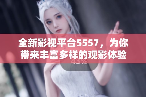 全新影视平台5557，为你带来丰富多样的观影体验