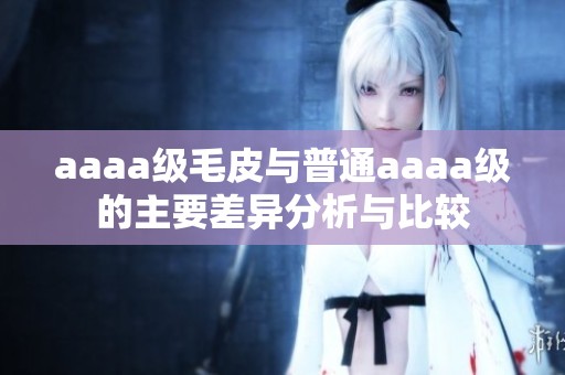 aaaa级毛皮与普通aaaa级的主要差异分析与比较