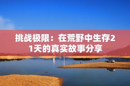 挑战极限：在荒野中生存21天的真实故事分享