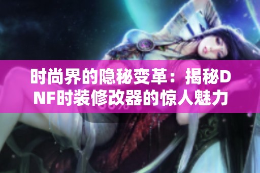 时尚界的隐秘变革：揭秘DNF时装修改器的惊人魅力与反转效果
