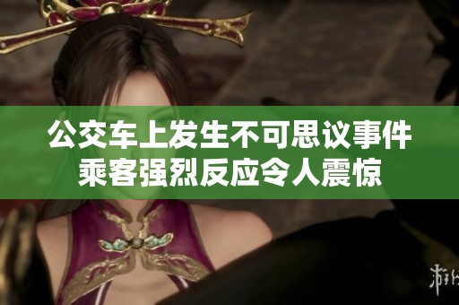 公交车上发生不可思议事件乘客强烈反应令人震惊