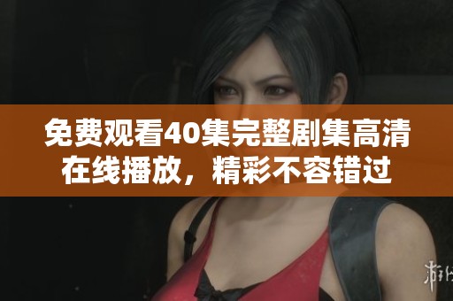 免费观看40集完整剧集高清在线播放，精彩不容错过