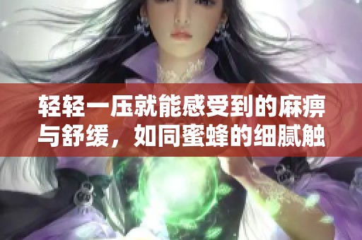轻轻一压就能感受到的麻痹与舒缓，如同蜜蜂的细腻触感