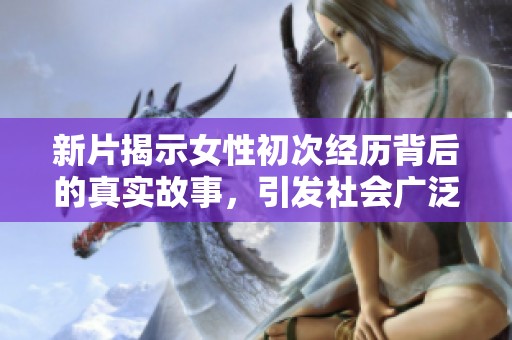 新片揭示女性初次经历背后的真实故事，引发社会广泛关注
