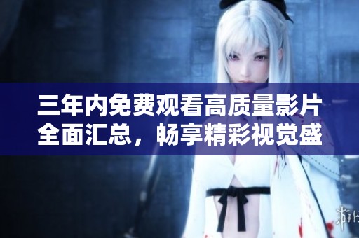 三年内免费观看高质量影片全面汇总，畅享精彩视觉盛宴