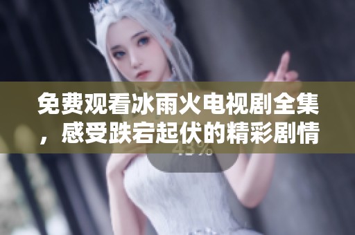免费观看冰雨火电视剧全集，感受跌宕起伏的精彩剧情