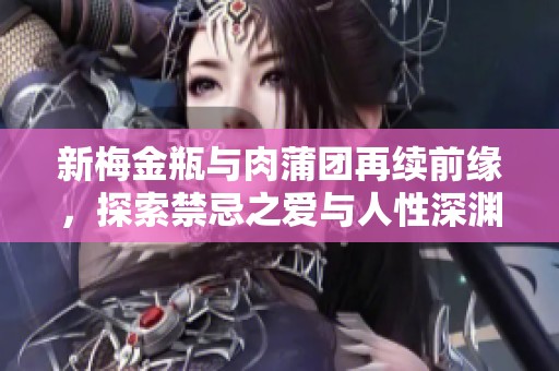 新梅金瓶与肉蒲团再续前缘，探索禁忌之爱与人性深渊