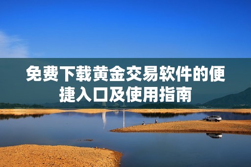 免费下载黄金交易软件的便捷入口及使用指南