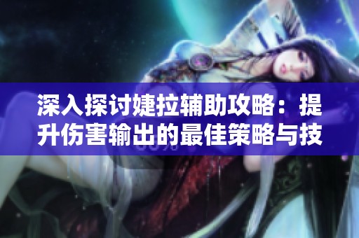 深入探讨婕拉辅助攻略：提升伤害输出的最佳策略与技巧