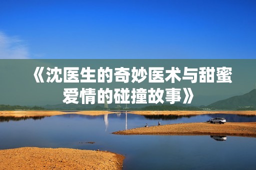 《沈医生的奇妙医术与甜蜜爱情的碰撞故事》