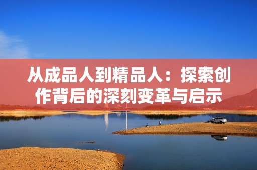 从成品人到精品人：探索创作背后的深刻变革与启示