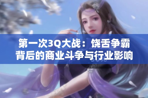 第一次3Q大战：饶舌争霸背后的商业斗争与行业影响分析