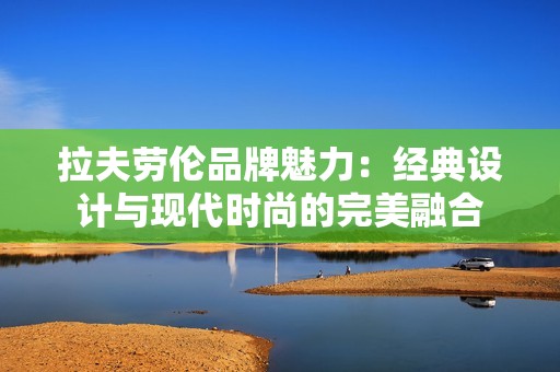 拉夫劳伦品牌魅力：经典设计与现代时尚的完美融合