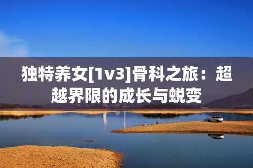 独特养女[1v3]骨科之旅：超越界限的成长与蜕变