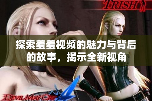 探索羞羞视频的魅力与背后的故事，揭示全新视角