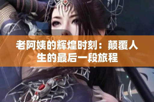 老阿姨的辉煌时刻：颠覆人生的最后一段旅程