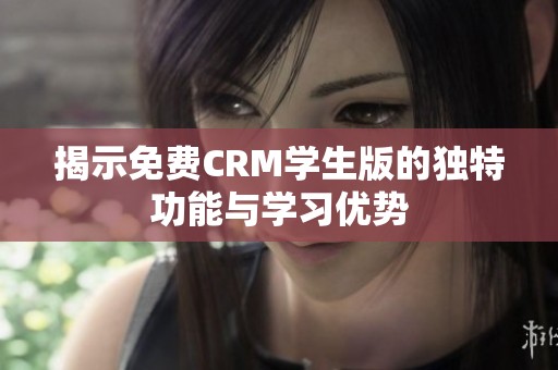 揭示免费CRM学生版的独特功能与学习优势