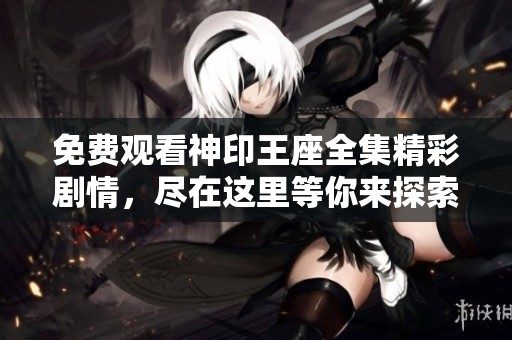 免费观看神印王座全集精彩剧情，尽在这里等你来探索