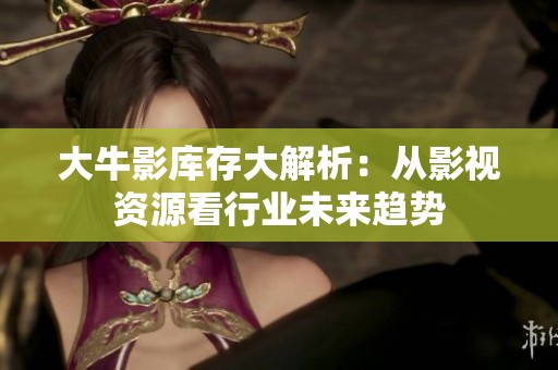 大牛影库存大解析：从影视资源看行业未来趋势