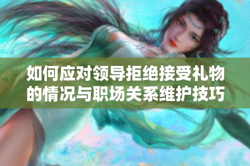 如何应对领导拒绝接受礼物的情况与职场关系维护技巧