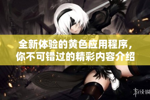 全新体验的黄色应用程序，你不可错过的精彩内容介绍