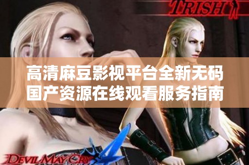 高清麻豆影视平台全新无码国产资源在线观看服务指南