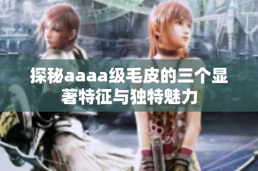 探秘aaaa级毛皮的三个显著特征与独特魅力