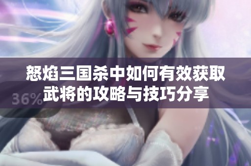 怒焰三国杀中如何有效获取武将的攻略与技巧分享
