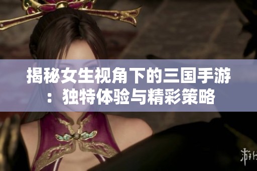 揭秘女生视角下的三国手游：独特体验与精彩策略
